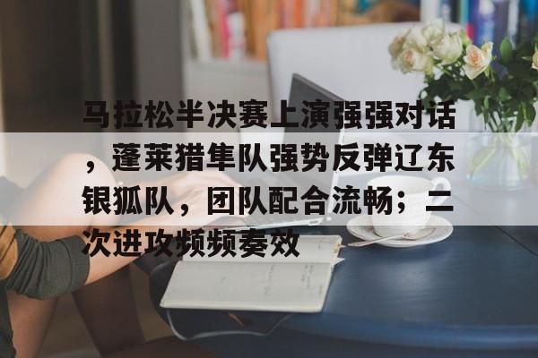 爱游戏全站马拉松半决赛上演强强对话，蓬莱猎隼队强势反弹辽东银狐队，团队配合流畅；二次进攻频频奏效的简单介绍